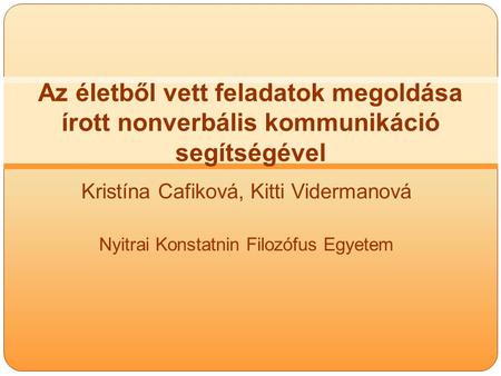 Kristína Cafiková, Kitti Vidermanová Nyitrai Konstatnin Filozófus Egyetem Az életből vett feladatok megoldása írott nonverbális kommunikáció segítségével.