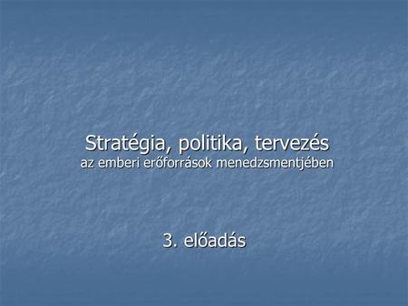 Stratégia, politika, tervezés az emberi erőforrások menedzsmentjében 3. előadás.