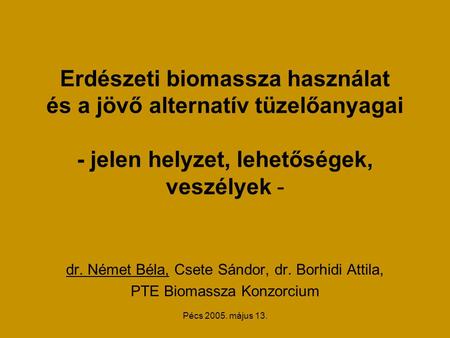Pécs 2005. május 13. Erdészeti biomassza használat és a jövő alternatív tüzelőanyagai - jelen helyzet, lehetőségek, veszélyek - dr. Német Béla, Csete Sándor,