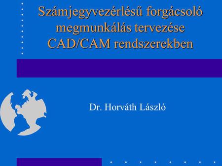Számjegyvezérlésű forgácsoló megmunkálás tervezése CAD/CAM rendszerekben Dr. Horváth László.