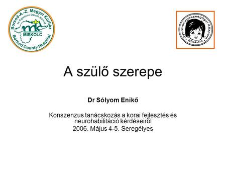 A szülő szerepe Dr Sólyom Enikő Konszenzus tanácskozás a korai fejlesztés és neurohabilitáció kérdéseiről 2006. Május 4-5. Seregélyes.