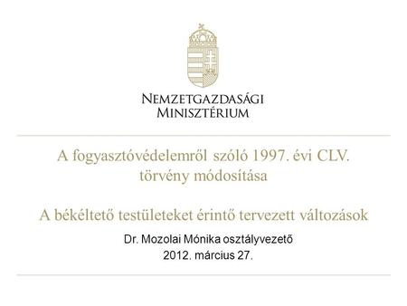 A fogyasztóvédelemről szóló 1997. évi CLV. törvény módosítása A békéltető testületeket érintő tervezett változások Dr. Mozolai Mónika osztályvezető 2012.