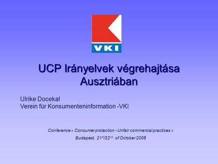UCP Irányelvek végrehajtása Ausztriában Conference « Consumer protection - Unfair commercial practices » Budapest, 21 st /22 nd of October 2008 Ulrike.