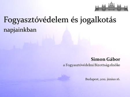 Simon Gábor a Fogyasztóvédelmi Bizottság elnöke Budapest, 2011. június 16. Fogyasztóvédelem és jogalkotás napjainkban.