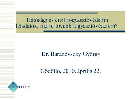 Hatósági és civil fogyasztóvédelmi feladatok, merre tovább fogyasztóvédelem? Dr. Baranovszky György Gödöllő, 2010. április 22.