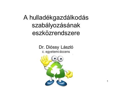 1 A hulladékgazdálkodás szabályozásának eszközrendszere Dr. Dióssy László c. egyetemi docens.