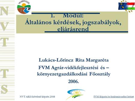 NVT AKG kötelező képzés 2006 FVM Képzési és Szaktanácsadási Intézet 1.Modul: 1.Modul: Általános kérdések, jogszabályok, eljárásrend Lukács-Lőrincz Rita.