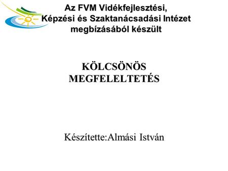 Az FVM Vidékfejlesztési, Képzési és Szaktanácsadási Intézet megbízásából készült KÖLCSÖNÖS MEGFELELTETÉS Készítette:Almási István.