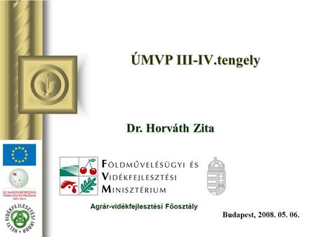 ÚMVP III-IV.tengely Budapest, 2008. 05. 06. Dr. Horváth Zita Agrár-vidékfejlesztési Főosztály.