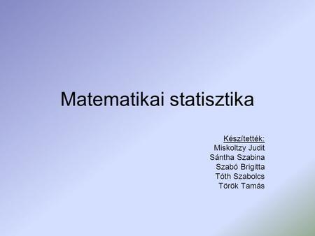 Matematikai statisztika Készítették: Miskoltzy Judit Sántha Szabina Szabó Brigitta Tóth Szabolcs Török Tamás.