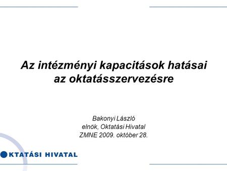 Az intézményi kapacitások hatásai az oktatásszervezésre Bakonyi László elnök, Oktatási Hivatal ZMNE 2009. október 28.