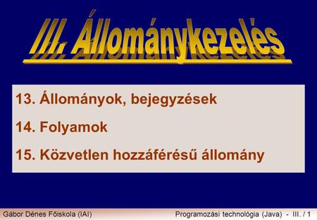 Gábor Dénes Főiskola (IAI)Programozási technológia (Java) - III. / 1 13.Állományok, bejegyzések 14.Folyamok 15.Közvetlen hozzáférésű állomány.