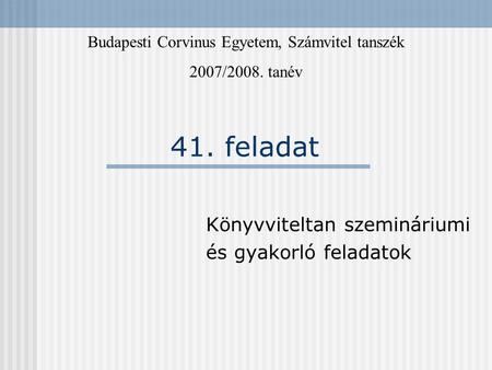 41. feladat Könyvviteltan szemináriumi és gyakorló feladatok Budapesti Corvinus Egyetem, Számvitel tanszék 2007/2008. tanév.