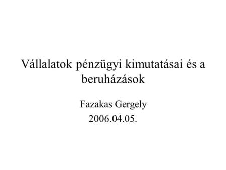 Vállalatok pénzügyi kimutatásai és a beruházások Fazakas Gergely 2006.04.05.