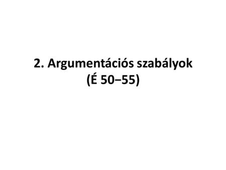 2. Argumentációs szabályok (É 50−55). 2. 1. argumentációs szabályok meghatározzák, hogy mi mellett és mivel kell érvelni 1. a feleknek érveléssel indokolniuk.