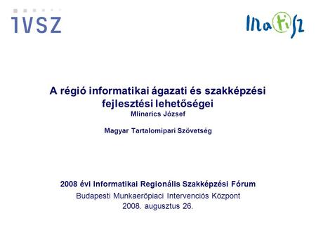 A régió informatikai ágazati és szakképzési fejlesztési lehetőségei Mlinarics József Magyar Tartalomipari Szövetség 2008 évi Informatikai Regionális Szakképzési.