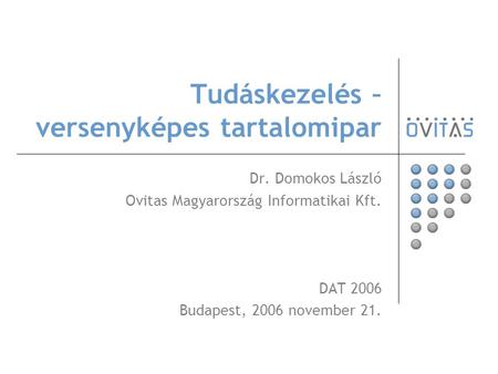 Tudáskezelés – versenyképes tartalomipar Dr. Domokos László Ovitas Magyarország Informatikai Kft. DAT 2006 Budapest, 2006 november 21.