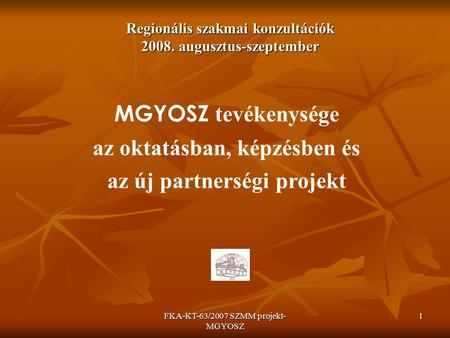 FKA-KT-63/2007 SZMM projekt- MGYOSZ 1 Regionális szakmai konzultációk 2008. augusztus-szeptember MGYOSZ tevékenysége az oktatásban, képzésben és az új.