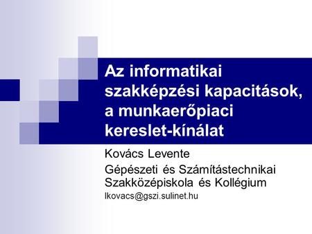 Az informatikai szakképzési kapacitások, a munkaerőpiaci kereslet-kínálat Kovács Levente Gépészeti és Számítástechnikai Szakközépiskola és Kollégium lkovacs@gszi.sulinet.hu.