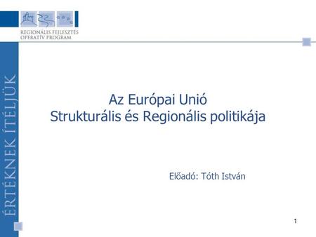 1 Az Európai Unió Strukturális és Regionális politikája Előadó: Tóth István.