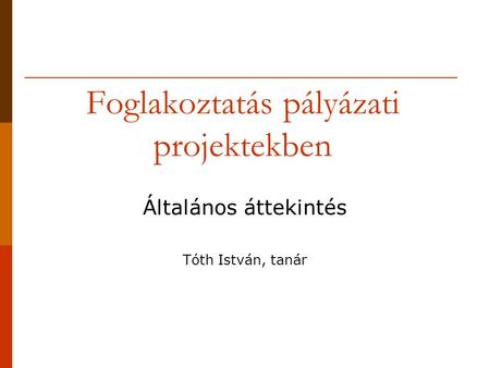 Foglakoztatás pályázati projektekben Általános áttekintés Tóth István, tanár.
