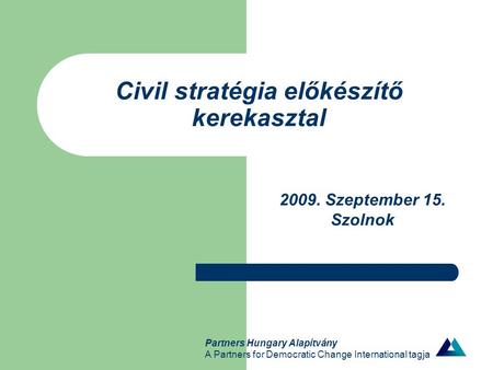 Partners Hungary Alapítvány A Partners for Democratic Change International tagja Civil stratégia előkészítő kerekasztal 2009. Szeptember 15. Szolnok.
