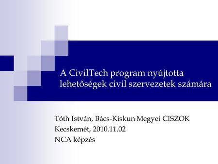 A CivilTech program nyújtotta lehetőségek civil szervezetek számára Tóth István, Bács-Kiskun Megyei CISZOK Kecskemét, 2010.11.02 NCA képzés.