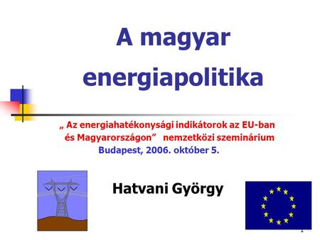 1 A magyar energiapolitika „ Az energiahatékonysági indikátorok az EU-ban és Magyarországon” nemzetközi szeminárium Budapest, 2006. október 5. Hatvani.