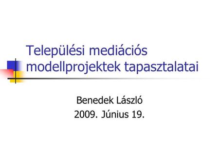 Települési mediációs modellprojektek tapasztalatai Benedek László 2009. Június 19.