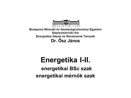 Budapesti Műszaki és Gazdaságtudományi Egyetem Gépészmérnöki Kar Energetikai Gépek és Rendszerek Tanszék Dr. Ősz János Energetika I-II. energetikai BSc.