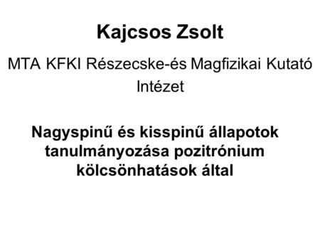 Kajcsos Zsolt MTA KFKI Részecske-és Magfizikai Kutató Intézet Nagyspinű és kisspinű állapotok tanulmányozása pozitrónium kölcsönhatások által.