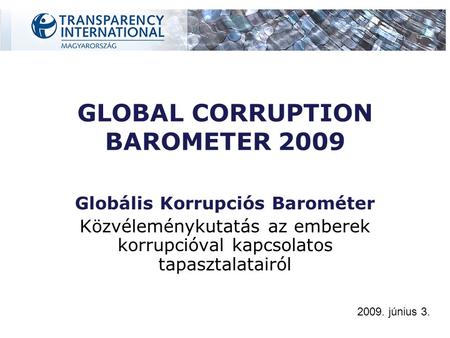GLOBAL CORRUPTION BAROMETER 2009 Globális Korrupciós Barométer Közvéleménykutatás az emberek korrupcióval kapcsolatos tapasztalatairól 2009. június 3.