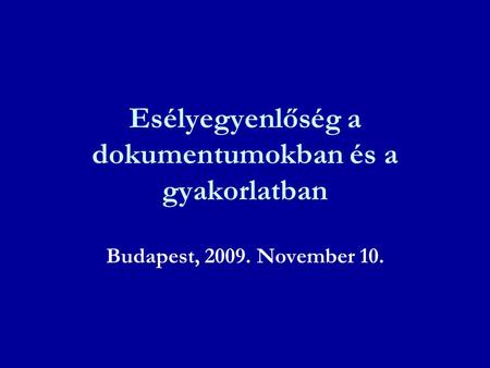 Esélyegyenlőség a dokumentumokban és a gyakorlatban Budapest, 2009. November 10.