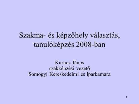 1 Szakma- és képzőhely választás, tanulóképzés 2008-ban Kurucz János szakképzési vezető Somogyi Kereskedelmi és Iparkamara.