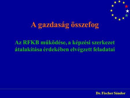 A gazdaság összefog Az RFKB működése, a képzési szerkezet átalakítása érdekében elvégzett feladatai Dr. Fischer Sándor.