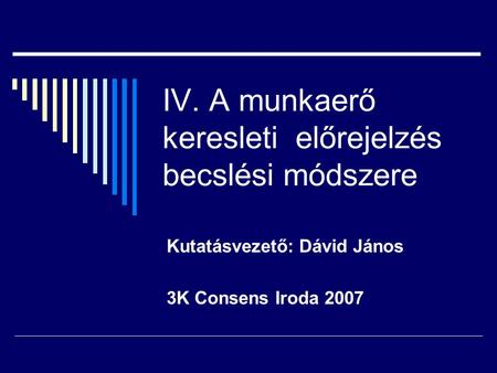 IV. A munkaerő keresleti előrejelzés becslési módszere Kutatásvezető: Dávid János 3K Consens Iroda 2007.