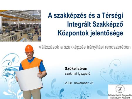 Változások a szakképzés irányítási rendszerében A szakképzés és a Térségi Integrált Szakképző Központok jelentősége Szőke István szakmai igazgató 2008.