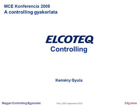 Magyar Controlling Egyesület Pécs, 2005 szeptember 29-30 Cég neve MCE Konferencia 2005 A controlling gyakorlata Controlling Kemény Gyula.