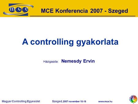 Magyar Controlling Egyesület Szeged, 2007 november 15-16 www.mce.hu MCE Konferencia 2007 - Szeged A controlling gyakorlata Házigazda: Nemesdy Ervin.