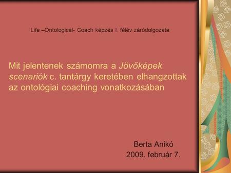 Mit jelentenek számomra a Jövőképek scenariók c. tantárgy keretében elhangzottak az ontológiai coaching vonatkozásában Berta Anikó 2009. február 7. Life.