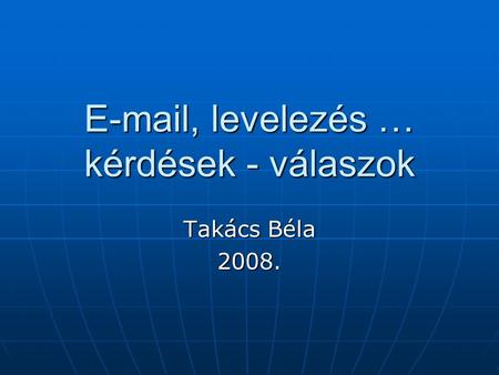 E-mail, levelezés … kérdések - válaszok Takács Béla 2008.