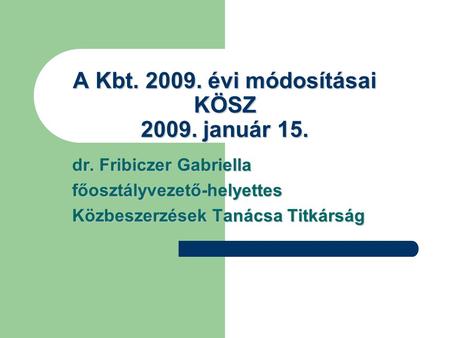 A Kbt. 2009. évi módosításai KÖSZ 2009. január 15. dr. Fribiczer Gabriella főosztályvezető-helyettes Közbeszerzések Tanácsa Titkárság.