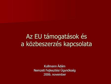 Az EU támogatások és a közbeszerzés kapcsolata Kullmann Ádám Nemzeti Fejlesztési Ügynökség 2006. november.