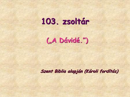 103. zsoltár („A Dávidé.”) Szent Biblia alapján (Károli fordítás)