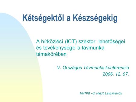 Kétségektől a Készségekig A hírközlési (ICT) szektor lehetőségei és tevékenysége a távmunka témakörében V. Országos Távmunka konferencia 2006. 12. 07.