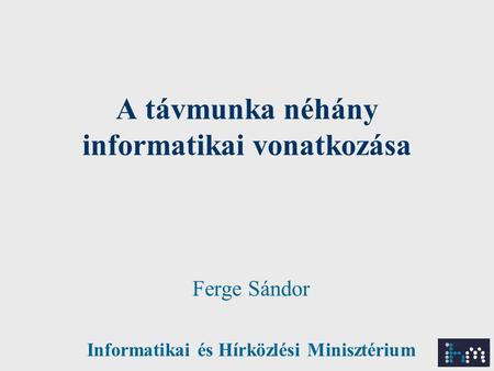 A távmunka néhány informatikai vonatkozása Ferge Sándor Informatikai és Hírközlési Minisztérium.