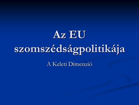 Az EU szomszédságpolitikája A Keleti Dimenzió. A bővítés utáni helyzet 2004. május 1-je után tíz új tag (az EU eddigi legnagyobb bővítése) 2004. május.