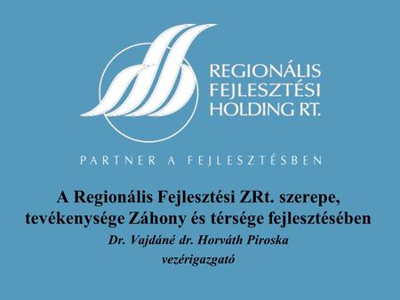 A Regionális Fejlesztési ZRt. szerepe, tevékenysége Záhony és térsége fejlesztésében Dr. Vajdáné dr. Horváth Piroska vezérigazgató.