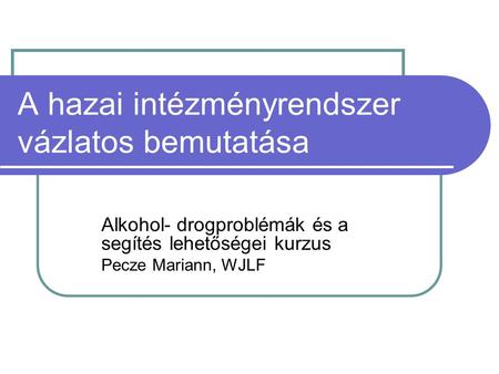 A hazai intézményrendszer vázlatos bemutatása Alkohol- drogproblémák és a segítés lehetőségei kurzus Pecze Mariann, WJLF.