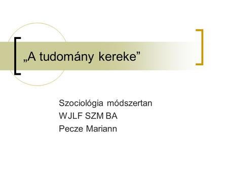 „A tudomány kereke” Szociológia módszertan WJLF SZM BA Pecze Mariann.